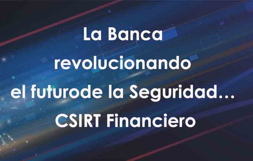 La Banca revolucionando el futuro de la Seguridad… CSIRT Financiero